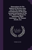 Observations on the defects of the poor laws, and on the causes and consequences of the great increase and burden of the poor. With a proposal for ... these grievances. ... By Thomas Alcock, A.M. 1170450156 Book Cover