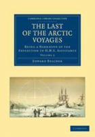 The Last Of The Arctic Voyages: Being A Narrative Of The Expedition In H. M. S. Assistance, Under The Command Of Captian Sir Edward Belcher, C. B., In Search Of Sir John Franklin, During The Years 185 1018708111 Book Cover