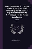 Annual Message of ..., Mayor of Fort Wayne, Ind. with Annual Reports of Heads of Departments of the City Government for the Fiscal Year Ending: Yr.1902 1378723309 Book Cover