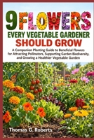 9 FLOWERS EVERY VEGETABLE GARDENER SHOULD GROW: A Companion Planting Guide to Beneficial Flowers for Attracting Pollinators, Supporting Garden Biodiversity, and Growing a Healthier Vegetable Garden B0HJS6KLQH Book Cover