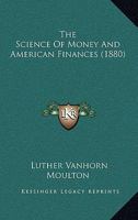 The Science of Money and American Finances: Containing a Philosophy of Money in Accordance with Scientific Principles, and Adapted to the Wants and Civilization of the Age. Also, an Analysis and Histo 1165603551 Book Cover