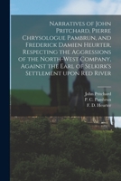 Narratives of John Pritchard, Pierre Chrysologue Pambrun, and Frederick Damien Heurter, Respecting the Aggressions of the North-West Company, Against the Earl of Selkirk's Settlement Upon Red River [m 1014334063 Book Cover