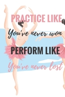 Practice Like You've Never Won Perform Like You've Never Lost: Ballet journal Ruled lined White Notebook Cover Logbook page 6x9 inches, 122 pages Perfect to write notes about Dancing lessons Gifts for 1710162902 Book Cover