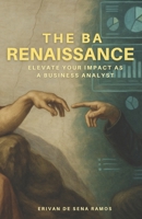The BA RENAISSANCE: Elevate your impact as a Business Analyst B0FS3LZBDT Book Cover