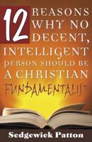 12 Reasons Why No Decent, Intelligent Person Should be a Christian Fundamentalist 0741439026 Book Cover