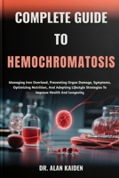 COMPLETE GUIDE TO HEMOCHROMATOSIS: Managing Iron Overload, Preventing Organ Damage, Symptoms, Optimizing Nutrition, And Adopting Lifestyle Strategies To Improve Health And Longevity B0FNL8NLLC Book Cover