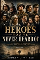 Heroes You've Never Heard Of: True Stories of Courage, Sacrifice, and Forgotten Greatness B0H41GV9TZ Book Cover