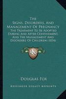 The Signs, Disorders, And Management Of Pregnancy: The Treatment To Be Adopted During And After Confinement, And The Management And Disorders Of Children 143729409X Book Cover