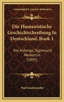 Die Humanistische Geschichtschreibung in Deutschland: Heft I. Die Anfänge. Sigismund Meisterlin, Volume 1 1147683549 Book Cover