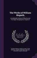 The Works of William Hogarth: Including the Analysis of Beauty and Five Days' Peregrination, Volume 5 1359067469 Book Cover