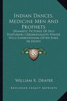 Indian Dances, Medicine Men And Prophets: Dramatic Pictures Of Self-Torturing Ceremonialists Whose Wild Exhibitionism Often Ends In Death 1432577700 Book Cover