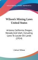 Wilson’s Mining Laws United States: Arizona, California, Oregon, Nevada And Utah; Including Laws To Locate Oil Lands 0548670501 Book Cover