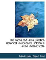 The Tacna and Arica Question: Historical Antecedents; Diplomatic Action; Present State of the Affair (Classic Reprint) 1117948420 Book Cover
