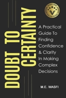 Doubt to Certainty: A Practical Guide To Finding Clarity and Confidence To Make Complex Decisions B0CLB4S266 Book Cover