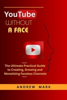 YOUTUBE WITHOUT A FACE: The Ultimate Practical Guide to Creating, Growing and Monetizing Faceless Channels B0F9LNMWN2 Book Cover