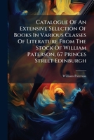 Catalogue Of An Extensive Selection Of Books In Various Classes Of Literature From The Stock Of William Paterson, 67 Princes Street Edinburgh: To ... Of A Valuable Collection Of Musical Works... 1246903539 Book Cover