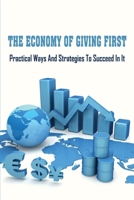 The Economy Of Giving First: Practical Ways & Strategies To Succeed In It: Why Give First Economy Is A Good Thing B099163TWX Book Cover
