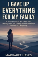 I GAVE UP EVERYTHING FOR MY FAMILY: A Guide to Rediscovering Yourself After Decades of Caregiving B0G6WZ3BG1 Book Cover