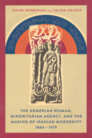 The Armenian Woman, Minoritarian Agency, and the Making of Iranian Modernity, 1860-1979 1503629414 Book Cover