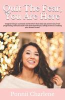 Quit The Fear, You Are Here: Imagine living in a present world where fear does not prevent you from progressing, hold you back from new experiences, falling in love or creating your dream career! 1098577558 Book Cover