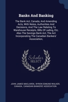 Banks And Banking: The Bank Act, Canada, And Amending Acts, With Notes, Authorities And Decisions, And The Law Relating To Warehouse Receipts, Bills ... The Canadian Bankers' Association, 1377178196 Book Cover