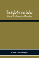 The Anglo-Norman Dialect: A Manual of Its Phonology and Morphology, With Illustrative Specimens of the Literature 9354219845 Book Cover