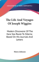 The Life and Voyages of Joseph Wiggins, F.R.G.S.: Modern Discoverer of the Kara Sea Route to Siberia, Based On His Journals & Letters 1162995629 Book Cover