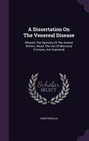 A Dissertation on the Venereal Disease: Wherein the Opinions of the Antient Writers, about the Use of Mercurial Frictions, Are Examined 1175054739 Book Cover