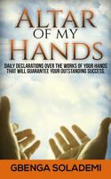 Altar of My Hands: Daily Declarations Over the Works of Your Hands That Will Guarantee Your Outstanding Success 0692819630 Book Cover