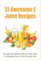 51 Awesome E Juice Recipes: Guide You Every Step Of The Way In Making Your Own E Juice Mix: Homemade E Juice Recipes B09918HZQD Book Cover
