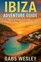 Ibiza Adventure Guide: Explore Hidden Beaches, Local Culture & Epic Sunsets B0FR8WVVW1 Book Cover