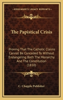 The Papistical Crisis: Proving That The Catholic Claims Cannot Be Conceded To Without Endangering Both The Monarchy And The Constitution 1120911818 Book Cover