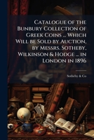 Catalogue of the Bunbury collection of Greek coins ... which will be sold by auction, by Messrs. Sotheby, Wilkinson & Hodge ... in London in 1896 117747610X Book Cover
