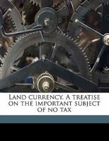 Land Currency: A Treatise on the Important Subject of No Tax 1273824148 Book Cover