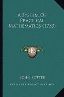 A System of Practical Mathematics ...: With a Plain Account of the Gregorian Or New Style ... with Necessary Tables: Particularly the Table Calculated ... Easter. Tables of Logarithms, Sines, a 1149031735 Book Cover