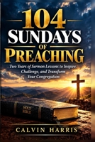 104 Sundays of Preaching: Two Years of Sermon Lessons to Inspire, Challenge, and Transform Your Congregation B0HJC6LMSW Book Cover