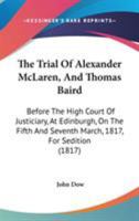 The Trial Of Alexander McLaren, And Thomas Baird: Before The High Court Of Justiciary, At Edinburgh, On The Fifth And Seventh March, 1817, For Sedition 1437342345 Book Cover