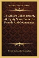 To William Cullen Bryant, at Eighty Years, from His Friends and Countrymen 0548469865 Book Cover