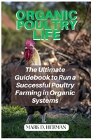 Organic Poultry Life: The Ultimate Guidebook to Run a Successful Poultry Farming in Organic Systems B0BYRPG7JD Book Cover