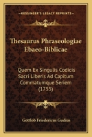 Thesaurus Phraseologiae Ebaeo-Biblicae: Quem Ex Singulis Codicis Sacri Liberis Ad Capitum Commatumque Seriem (1755) 1167224396 Book Cover