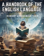 A Hand-book of the English Language: For the Use of Students of the Universities and Higher Classes of Schools 1505838983 Book Cover
