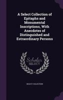 A Select Collection of Epitaphs and Monumental Inscriptions, with Anecdotes of Distinguished and Estraordinary Persons 1145385540 Book Cover