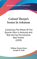 Colonel Thorpe's Scenes In Arkansas: Containing The Whole Of The Quarter Race In Kentucky And Bob Herring The Arkansas Bear Hunter 0548651981 Book Cover