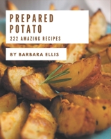 222 Amazing Prepared Potato Recipes: The Prepared Potato Cookbook for All Things Sweet and Wonderful! B08FP5NPKY Book Cover