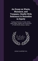 An Essay on Waste, Nuisance, and Trespass, Chiefly With Reference to Remedies in Equity: Treating of the law of Timber, Mines, Lights, Water, Support, the Construction of Public Works, &c. &c 1359764720 Book Cover