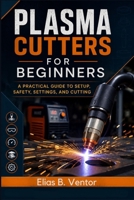 Plasma Cutters for Beginners: A Practical Guide to Setup, Safety, Settings, and Cutting B0HH4C9DT9 Book Cover