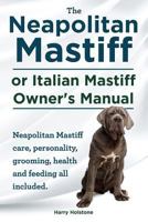 The Neapolitan Mastiff or Italian Mastiff Owner's Manual. Neapolitan Mastiff Care, Personality, Grooming, Health and Feeding All Included. 1910410152 Book Cover