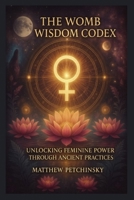 The Womb Wisdom Codex: Unlocking Feminine Power Through Ancient Practices (Apophis Mother's Day) B0F25SJG4S Book Cover