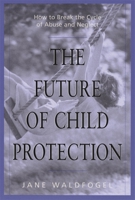 The Future of Child Protection: How to Break the Cycle of Abuse and Neglect 0674338111 Book Cover
