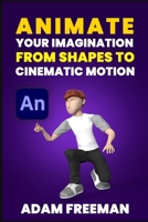 Animate Your Imagination: From Shapes to Cinematic Motion B0G4G58KP2 Book Cover